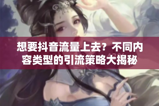想要抖音流量上去?不同内容类型的引流策略大揭秘 想要抖音流量上去?不同内容类型的引流策略大揭秘