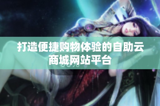 打造便捷购物体验的自助云商城网站平台 打造便捷购物体验的自助云商城网站平台