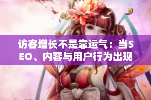 访客增长不是靠运气:当SEO、内容与用户行为出现脱节时会发生什么? 访客增长不是靠运气:当SEO、内容与用户行为出现脱节时会发生什么?