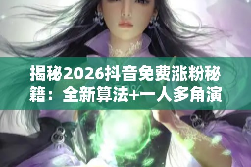 揭秘2026抖音免费涨粉秘籍:全新算法+一人多角演绎30天狂增420万粉丝 揭秘2026抖音免费涨粉秘籍:全新算法+一人多角演绎30天狂增420万粉丝