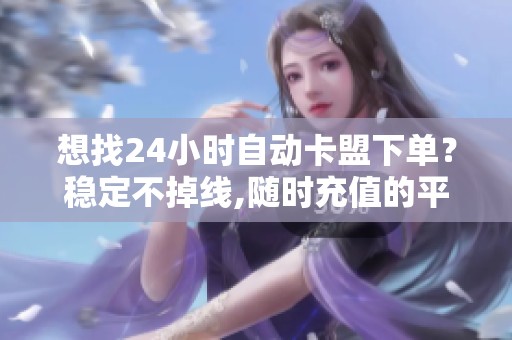 想找24小时自动卡盟下单？稳定不掉线,随时充值的平台在这