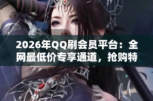 2026年QQ刷会员平台:全网最低价专享通道,抢购特惠! 2026年QQ刷会员平台:全网最低价专享通道,抢购特惠!