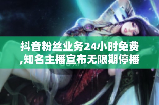 抖音粉丝业务24小时免费,知名主播宣布无限期停播引粉丝热议 抖音粉丝业务24小时免费,知名主播宣布无限期停播引粉丝热议
