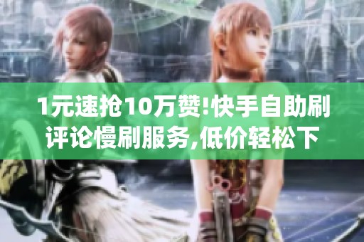 1元速抢10万赞!快手自助刷评论慢刷服务,低价轻松下单_资讯 1元速抢10万赞!快手自助刷评论慢刷服务,低价轻松下单_资讯