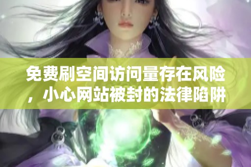 免费刷空间访问量存在风险，小心网站被封的法律陷阱