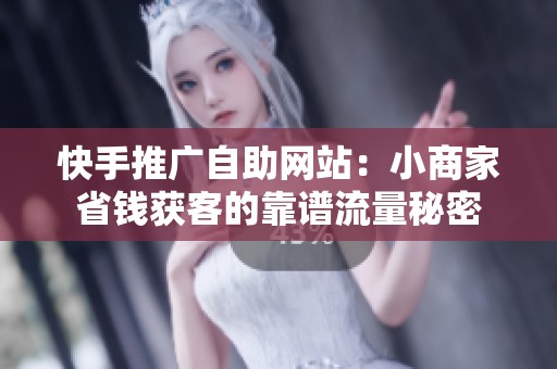 快手推广自助网站:小商家省钱获客的靠谱流量秘密 快手推广自助网站:小商家省钱获客的靠谱流量秘密