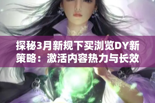 探秘3月新规下买浏览DY新策略：激活内容热力与长效用户资产的有效转化