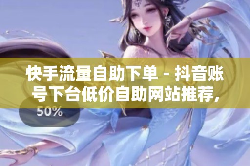 快手流量自助下单 - 抖音账号下台低价自助网站推荐,商家怎么快速 快手流量自助下单 - 抖音账号下台低价自助网站推荐,商家怎么快速