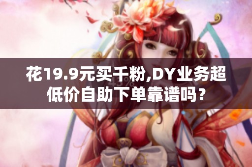 花19.9元买千粉,DY业务超低价自助下单靠谱吗? 花19.9元买千粉,DY业务超低价自助下单靠谱吗?
