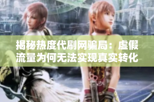 揭秘热度代刷网骗局：虚假流量为何无法实现真实转化？