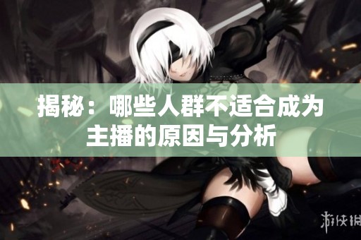 揭秘:哪些人群不适合成为主播的原因与分析 揭秘:哪些人群不适合成为主播的原因与分析