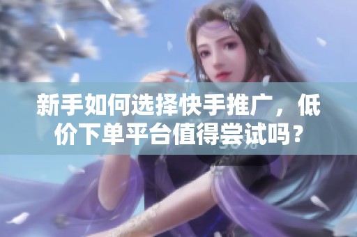 新手如何选择快手推广，低价下单平台值得尝试吗？
