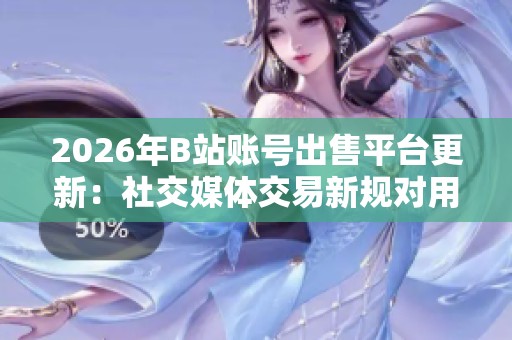 2026年B站账号出售平台更新:社交媒体交易新规对用户资产流转的影响分析 2026年B站账号出售平台更新:社交媒体交易新规对用户资产流转的影响分析
