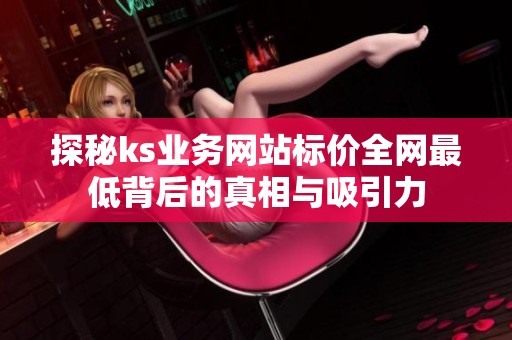 探秘ks业务网站标价全网最低背后的真相与吸引力 探秘ks业务网站标价全网最低背后的真相与吸引力
