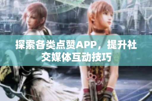 探索各类点赞APP,提升社交媒体互动技巧 探索各类点赞APP,提升社交媒体互动技巧