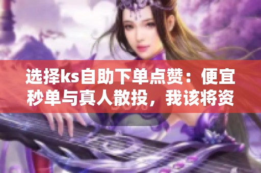 选择ks自助下单点赞:便宜秒单与真人散投,我该将资金投向谁? 选择ks自助下单点赞:便宜秒单与真人散投,我该将资金投向谁?