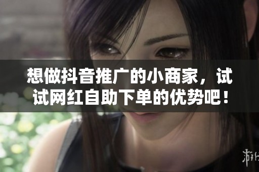 想做抖音推广的小商家,试试网红自助下单的优势吧! 想做抖音推广的小商家,试试网红自助下单的优势吧!