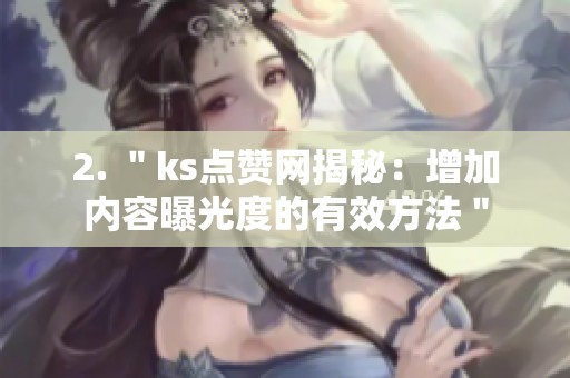 2. ＂ks点赞网揭秘：增加内容曝光度的有效方法＂