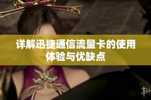 详解迅捷通信流量卡的使用体验与优缺点 详解迅捷通信流量卡的使用体验与优缺点