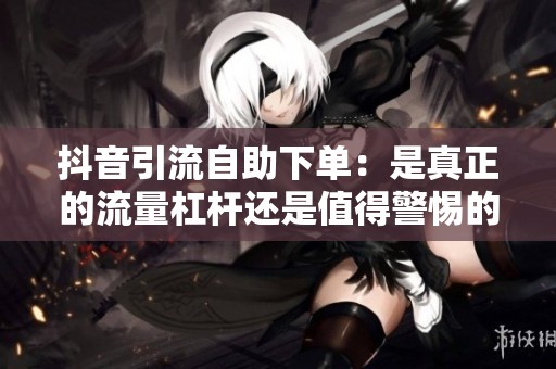 抖音引流自助下单:是真正的流量杠杆还是值得警惕的坑人工具? 抖音引流自助下单:是真正的流量杠杆还是值得警惕的坑人工具?