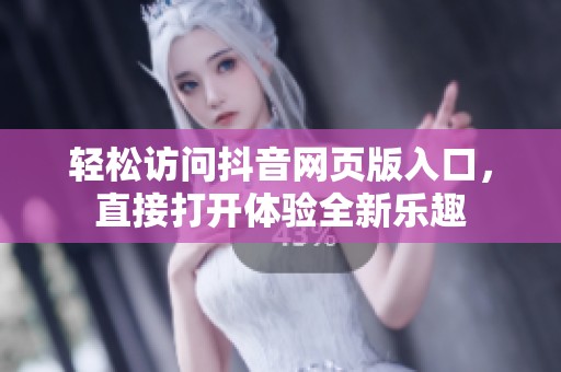 轻松访问抖音网页版入口,直接打开体验全新乐趣 轻松访问抖音网页版入口,直接打开体验全新乐趣