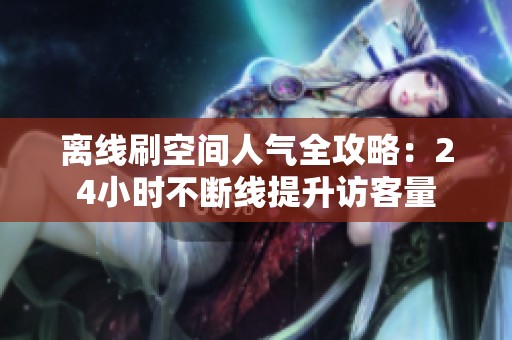 离线刷空间人气全攻略:24小时不断线提升访客量 离线刷空间人气全攻略:24小时不断线提升访客量