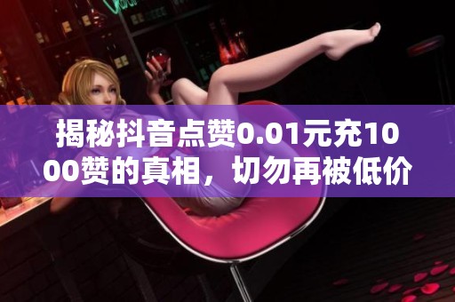 揭秘抖音点赞0.01元充1000赞的真相，切勿再被低价刷量割韭菜！