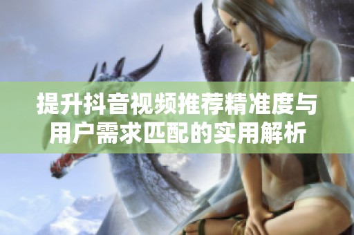 提升抖音视频推荐精准度与用户需求匹配的实用解析 提升抖音视频推荐精准度与用户需求匹配的实用解析