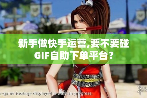 新手做快手运营,要不要碰GIF自助下单平台? 新手做快手运营,要不要碰GIF自助下单平台?