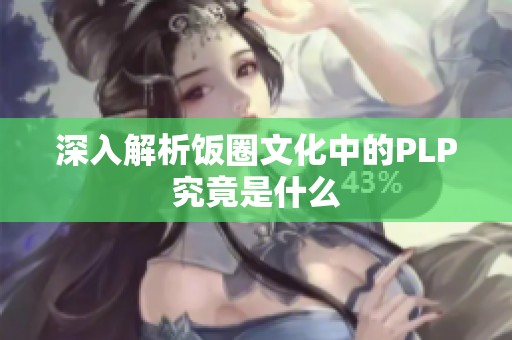 深入解析饭圈文化中的PLP究竟是什么 深入解析饭圈文化中的PLP究竟是什么