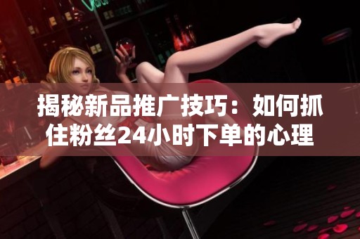 揭秘新品推广技巧：如何抓住粉丝24小时下单的心理