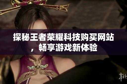 探秘王者荣耀科技购买网站,畅享游戏新体验 探秘王者荣耀科技购买网站,畅享游戏新体验