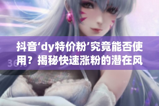 抖音‘dy特价粉’究竟能否使用?揭秘快速涨粉的潜在风险与实用技巧 抖音‘dy特价粉’究竟能否使用?揭秘快速涨粉的潜在风险与实用技巧