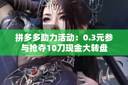 拼多多助力活动:0.3元参与抢夺10刀现金大转盘 拼多多助力活动:0.3元参与抢夺10刀现金大转盘