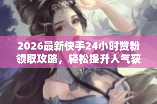 2026最新快手24小时赞粉领取攻略,轻松提升人气获取大量关注的方法 2026最新快手24小时赞粉领取攻略,轻松提升人气获取大量关注的方法