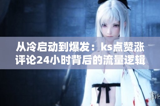 从冷启动到爆发:ks点赞涨评论24小时背后的流量逻辑变了 从冷启动到爆发:ks点赞涨评论24小时背后的流量逻辑变了