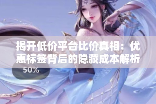 揭开低价平台比价真相：优惠标签背后的隐藏成本解析