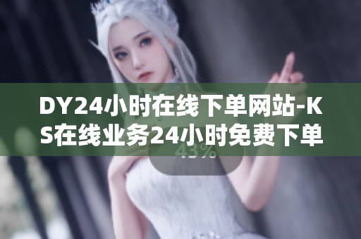 DY24小时在线下单网站-KS在线业务24小时免费下单-ks全网最低价24 DY24小时在线下单网站-KS在线业务24小时免费下单-ks全网最低价24
