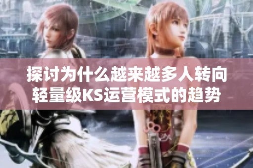 探讨为什么越来越多人转向轻量级KS运营模式的趋势与影响 - 沂水众成教育信息咨询 探讨为什么越来越多人转向轻量级KS运营模式的趋势与影响 - 沂水众成教育信息咨询