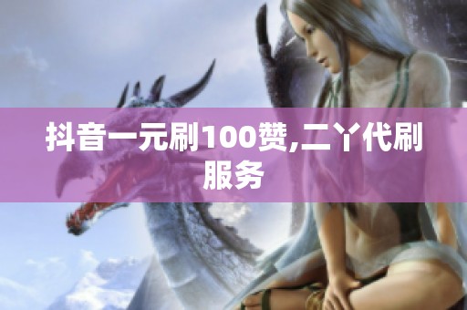抖音一元刷100赞,二丫代刷服务 抖音一元刷100赞,二丫代刷服务