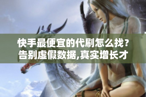 快手最便宜的代刷怎么找?告别虚假数据,真实增长才是王道 快手最便宜的代刷怎么找?告别虚假数据,真实增长才是王道