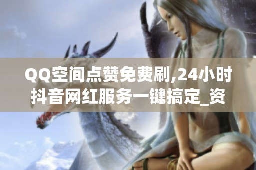 QQ空间点赞免费刷,24小时抖音网红服务一键搞定_资讯 QQ空间点赞免费刷,24小时抖音网红服务一键搞定_资讯