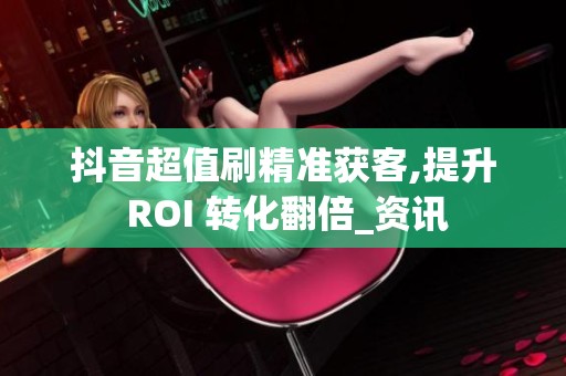 抖音超值刷精准获客,提升 ROI 转化翻倍_资讯 抖音超值刷精准获客,提升 ROI 转化翻倍_资讯