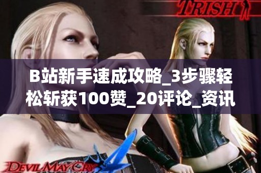 B站新手速成攻略_3步骤轻松斩获100赞_20评论_资讯 B站新手速成攻略_3步骤轻松斩获100赞_20评论_资讯