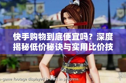 快手购物到底便宜吗?深度揭秘低价秘诀与实用比价技巧 快手购物到底便宜吗?深度揭秘低价秘诀与实用比价技巧
