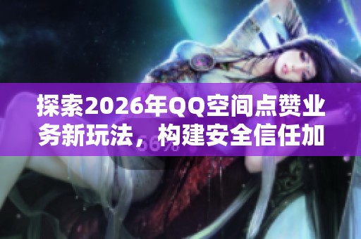 探索2026年QQ空间点赞业务新玩法,构建安全信任加速策略 探索2026年QQ空间点赞业务新玩法,构建安全信任加速策略