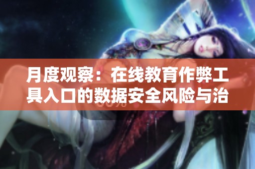 月度观察：在线教育作弊工具入口的数据安全风险与治理路径