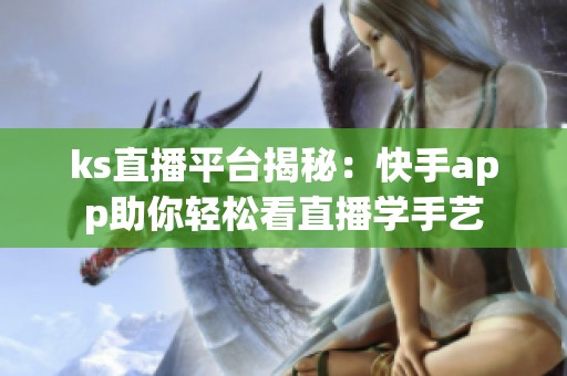 ks直播平台揭秘:快手app助你轻松看直播学手艺 ks直播平台揭秘:快手app助你轻松看直播学手艺