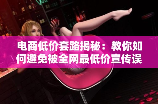 电商低价套路揭秘:教你如何避免被全网最低价宣传误导的技巧 电商低价套路揭秘:教你如何避免被全网最低价宣传误导的技巧
