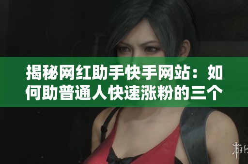 揭秘网红助手快手网站:如何助普通人快速涨粉的三个真实案例 揭秘网红助手快手网站:如何助普通人快速涨粉的三个真实案例